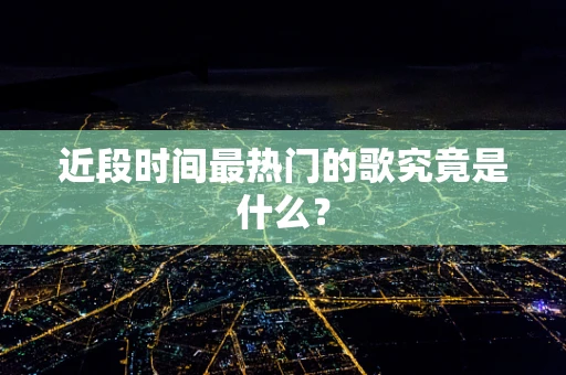 近段时间最热门的歌究竟是什么？