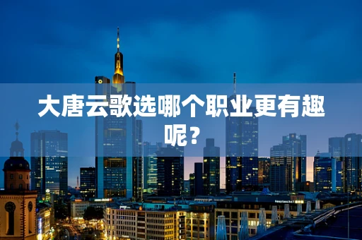 大唐云歌选哪个职业更有趣呢？