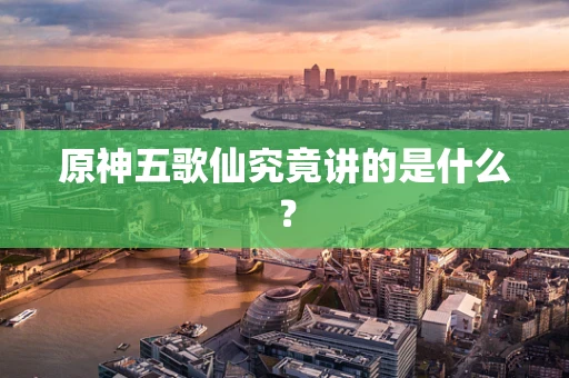 原神五歌仙究竟讲的是什么？