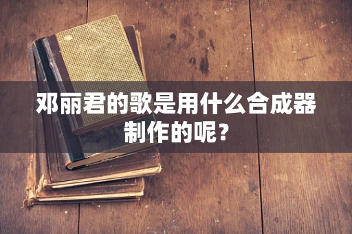 邓丽君的歌是用什么合成器制作的呢？