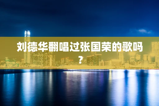 刘德华翻唱过张国荣的歌吗？
