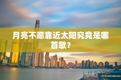 月亮不愿靠近太阳究竟是哪首歌？