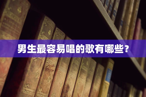 男生最容易唱的歌有哪些？