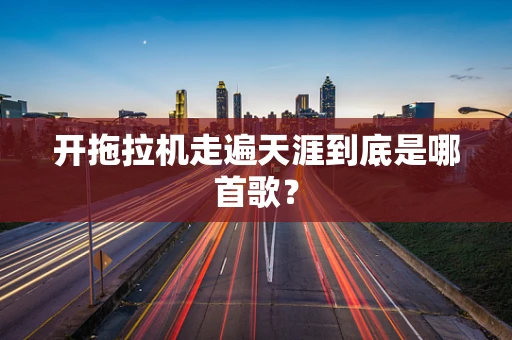 开拖拉机走遍天涯到底是哪首歌？