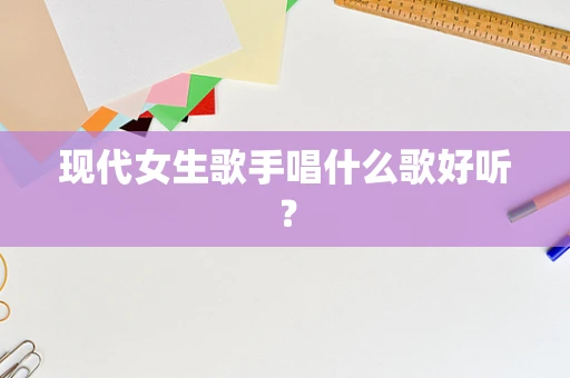 现代女生歌手唱什么歌好听？