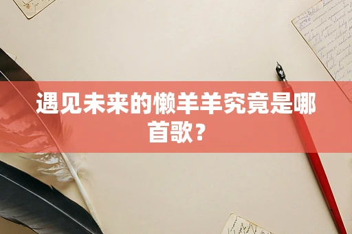 遇见未来的懒羊羊究竟是哪首歌？