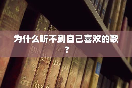 为什么听不到自己喜欢的歌？