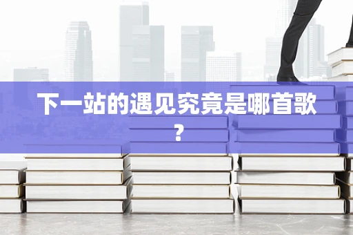下一站的遇见究竟是哪首歌？