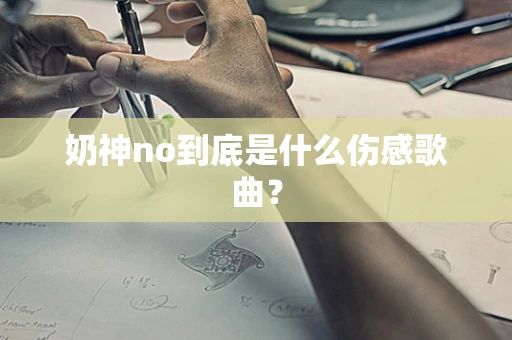 奶神no到底是什么伤感歌曲？