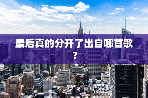 最后真的分开了出自哪首歌？