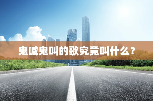 鬼喊鬼叫的歌究竟叫什么？