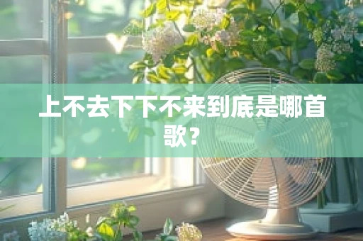 上不去下下不来到底是哪首歌？