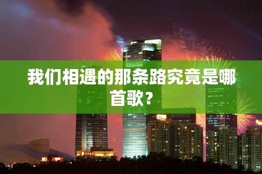 我们相遇的那条路究竟是哪首歌？