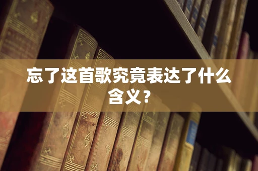 忘了这首歌究竟表达了什么含义？