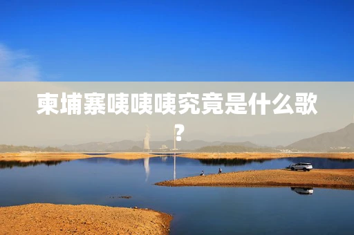 柬埔寨咦咦咦究竟是什么歌？