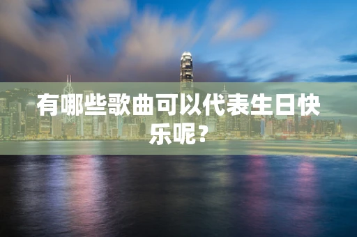 有哪些歌曲可以代表生日快乐呢？