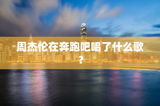周杰伦在奔跑吧唱了什么歌？