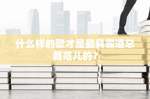什么样的歌才是最具霸道总裁范儿的？