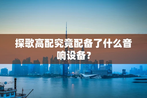 探歌高配究竟配备了什么音响设备？