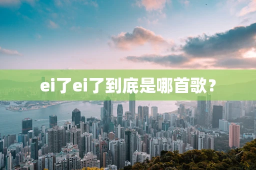 ei了ei了到底是哪首歌？