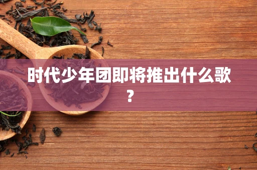 时代少年团即将推出什么歌？