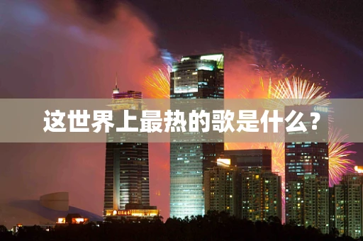 这世界上最热的歌是什么？
