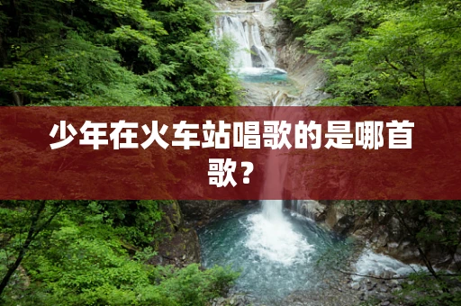 少年在火车站唱歌的是哪首歌？