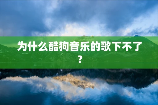 为什么酷狗音乐的歌下不了？