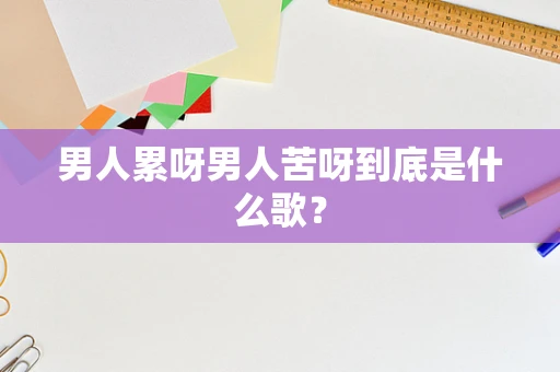 男人累呀男人苦呀到底是什么歌？