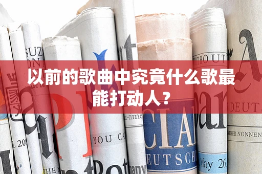 以前的歌曲中究竟什么歌最能打动人？