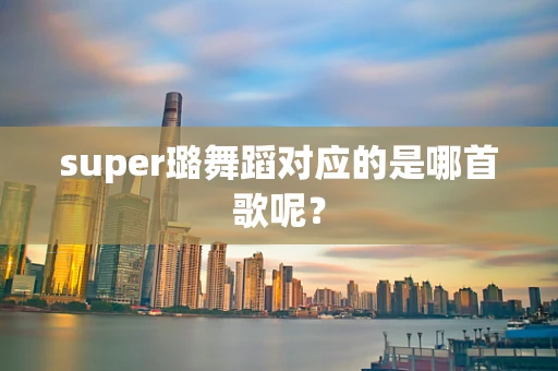 super璐舞蹈对应的是哪首歌呢？