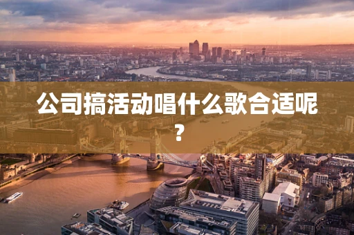 公司搞活动唱什么歌合适呢？