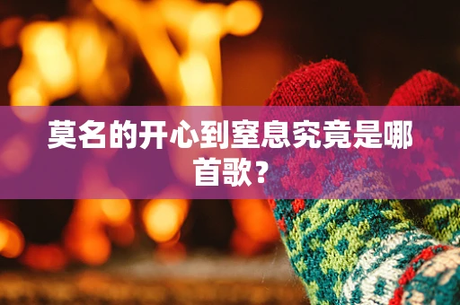 莫名的开心到窒息究竟是哪首歌？