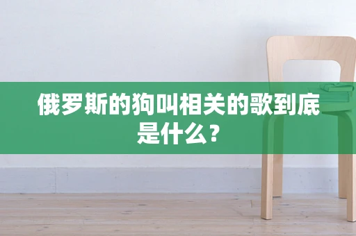 俄罗斯的狗叫相关的歌到底是什么？