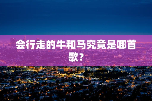 会行走的牛和马究竟是哪首歌？