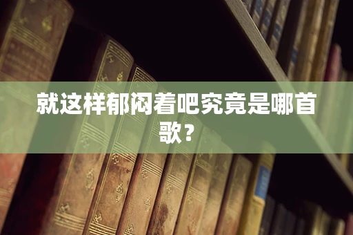 就这样郁闷着吧究竟是哪首歌？