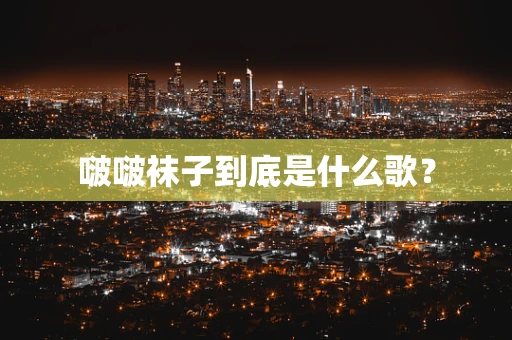 啵啵袜子到底是什么歌？