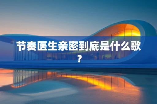 节奏医生亲密到底是什么歌？