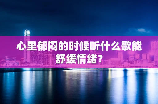 心里郁闷的时候听什么歌能舒缓情绪？