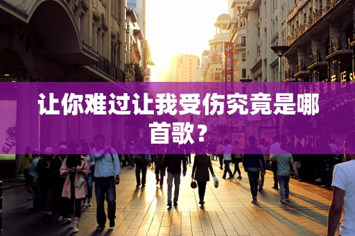 让你难过让我受伤究竟是哪首歌？
