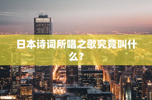 日本诗词所唱之歌究竟叫什么？