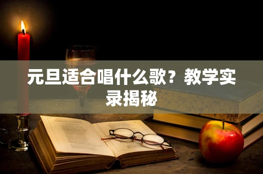 元旦适合唱什么歌？教学实录揭秘