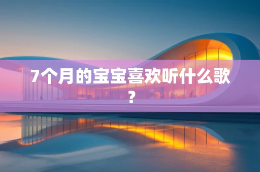 7个月的宝宝喜欢听什么歌？