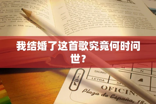 我结婚了这首歌究竟何时问世？