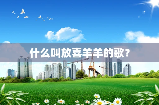 什么叫放喜羊羊的歌？