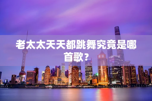老太太天天都跳舞究竟是哪首歌？