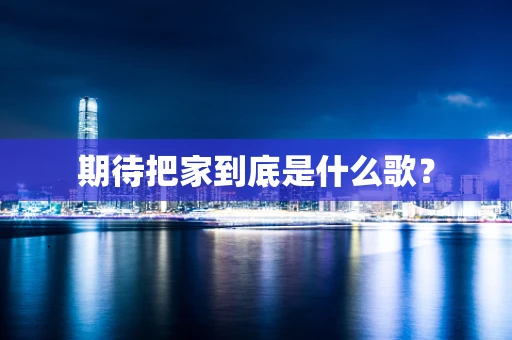期待把家到底是什么歌？