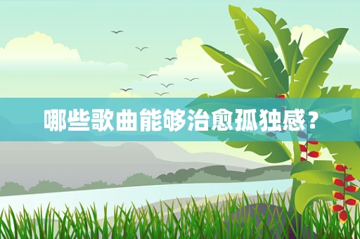哪些歌曲能够治愈孤独感？
