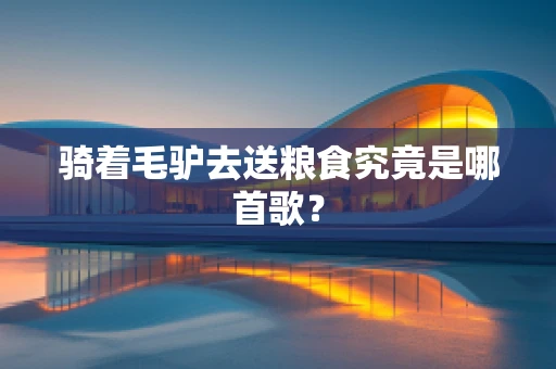 骑着毛驴去送粮食究竟是哪首歌？