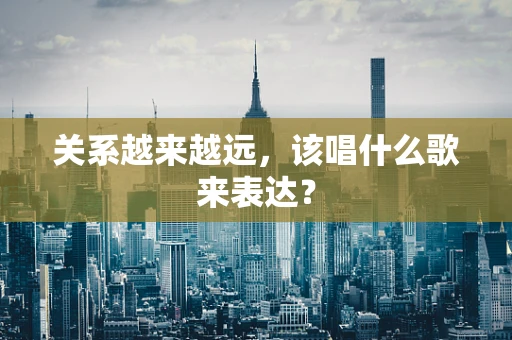 关系越来越远，该唱什么歌来表达？